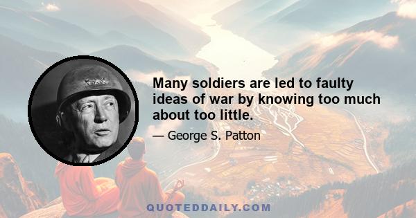 Many soldiers are led to faulty ideas of war by knowing too much about too little.