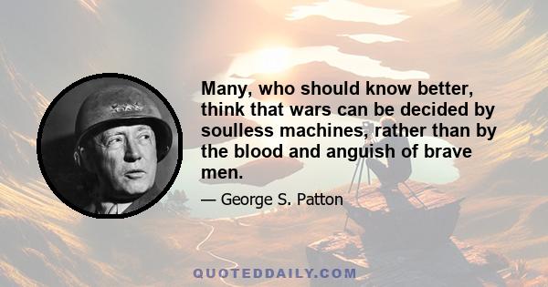 Many, who should know better, think that wars can be decided by soulless machines, rather than by the blood and anguish of brave men.