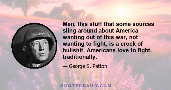 Men, this stuff that some sources sling around about America wanting out of this war, not wanting to fight, is a crock of bullshit. Americans love to fight, traditionally. All real Americans love the sting and clash of