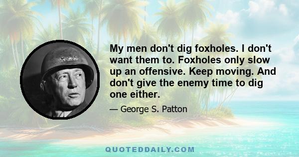 My men don't dig foxholes. I don't want them to. Foxholes only slow up an offensive. Keep moving. And don't give the enemy time to dig one either.