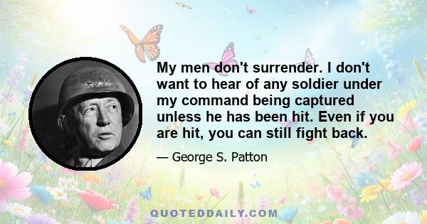 My men don't surrender. I don't want to hear of any soldier under my command being captured unless he has been hit. Even if you are hit, you can still fight back.