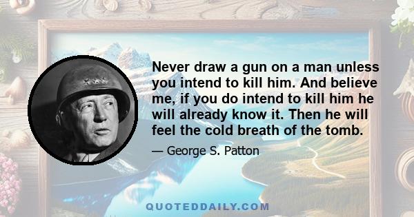 Never draw a gun on a man unless you intend to kill him. And believe me, if you do intend to kill him he will already know it. Then he will feel the cold breath of the tomb.