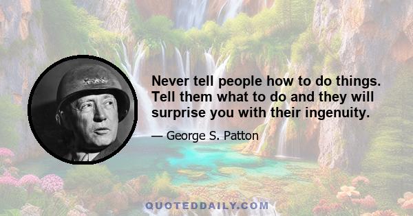 Never tell people how to do things. Tell them what to do and they will surprise you with their ingenuity.