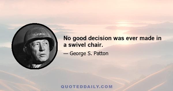 No good decision was ever made in a swivel chair.