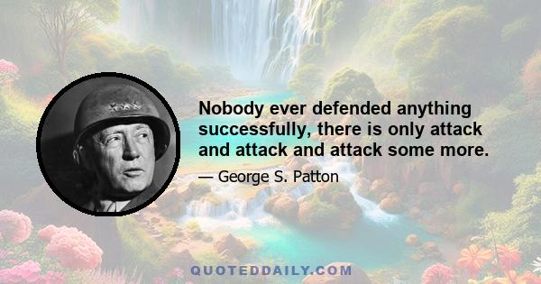 Nobody ever defended anything successfully, there is only attack and attack and attack some more.