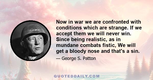 Now in war we are confronted with conditions which are strange. If we accept them we will never win. Since being realistic, as in mundane combats fistic, We will get a bloody nose and that's a sin.