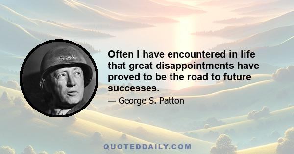 Often I have encountered in life that great disappointments have proved to be the road to future successes.