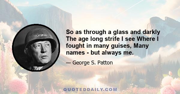 So as through a glass and darkly The age long strife I see Where I fought in many guises, Many names - but always me.