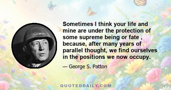 Sometimes I think your life and mine are under the protection of some supreme being or fate , because, after many years of parallel thought, we find ourselves in the positions we now occupy.