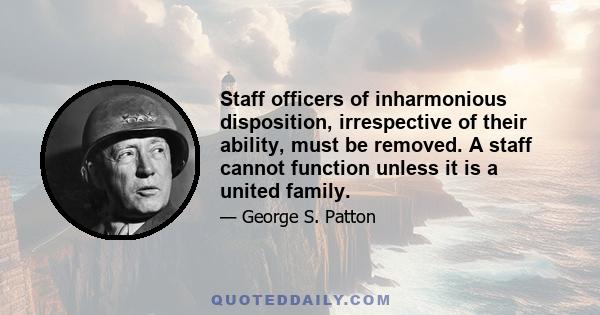 Staff officers of inharmonious disposition, irrespective of their ability, must be removed. A staff cannot function unless it is a united family.