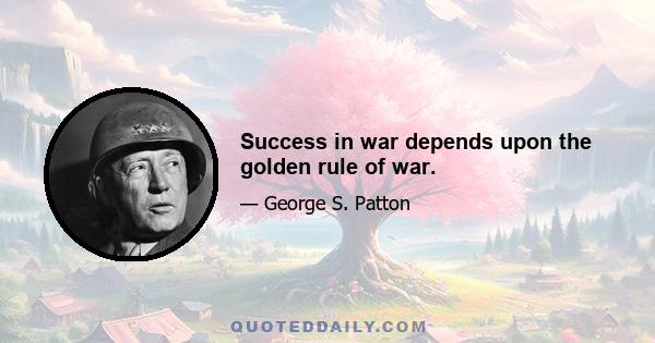 Success in war depends upon the golden rule of war.