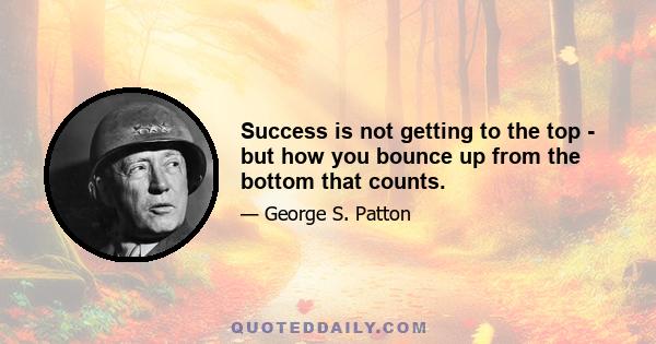 Success is not getting to the top - but how you bounce up from the bottom that counts.