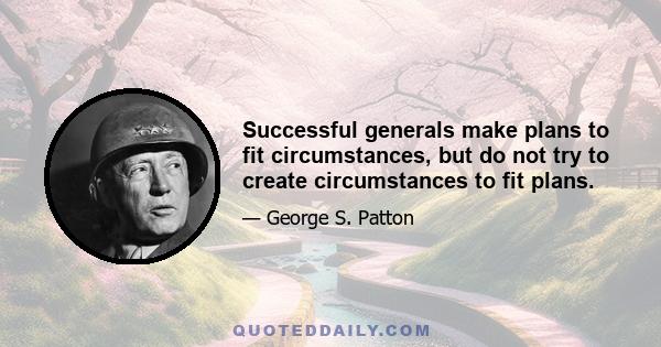 Successful generals make plans to fit circumstances, but do not try to create circumstances to fit plans.