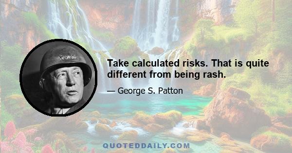 Take calculated risks. That is quite different from being rash.