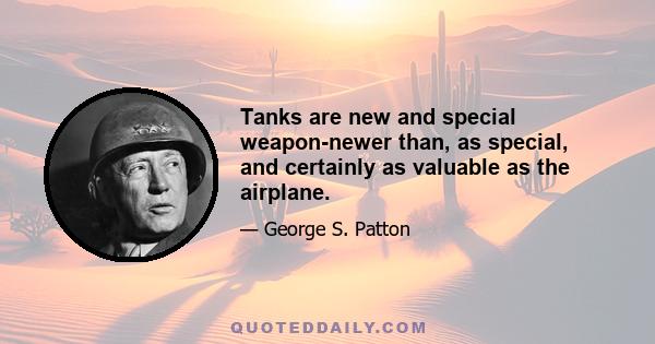 Tanks are new and special weapon-newer than, as special, and certainly as valuable as the airplane.