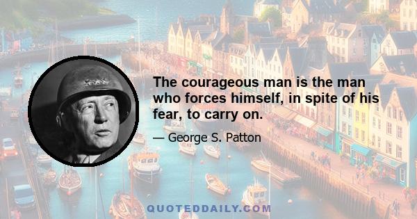 The courageous man is the man who forces himself, in spite of his fear, to carry on.