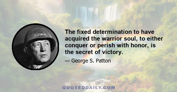 The fixed determination to have acquired the warrior soul, to either conquer or perish with honor, is the secret of victory.