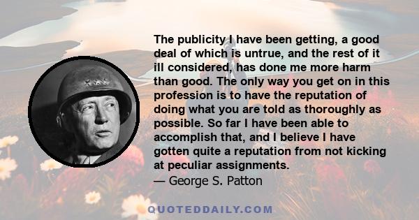 The publicity I have been getting, a good deal of which is untrue, and the rest of it ill considered, has done me more harm than good.