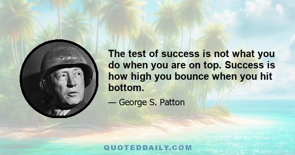 The test of success is not what you do when you are on top. Success is how high you bounce when you hit bottom.