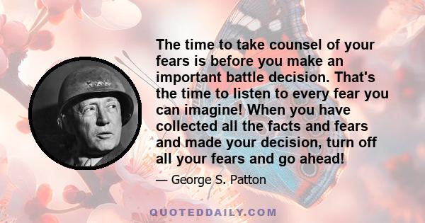 The time to take counsel of your fears is before you make an important battle decision. That's the time to listen to every fear you can imagine! When you have collected all the facts and fears and made your decision,