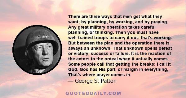 There are three ways that men get what they want; by planning, by working, and by praying. Any great military operation takes careful planning, or thinking. Then you must have well-trained troops to carry it out: that's 