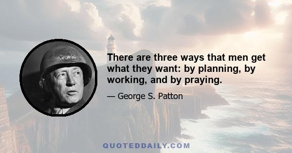 There are three ways that men get what they want: by planning, by working, and by praying.