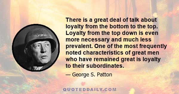 There is a great deal of talk about loyalty from the bottom to the top. Loyalty from the top down is even more necessary and much less prevalent. One of the most frequently noted characteristics of great men who have