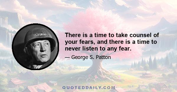 There is a time to take counsel of your fears, and there is a time to never listen to any fear.