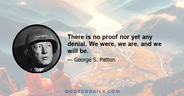 There is no proof nor yet any denial. We were, we are, and we will be.