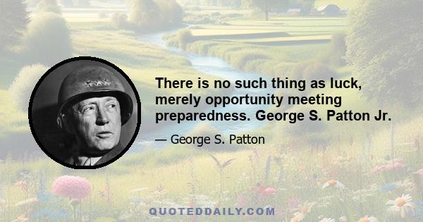 There is no such thing as luck, merely opportunity meeting preparedness. George S. Patton Jr.