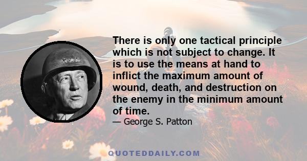 There is only one tactical principle which is not subject to change. It is to use the means at hand to inflict the maximum amount of wound, death, and destruction on the enemy in the minimum amount of time.