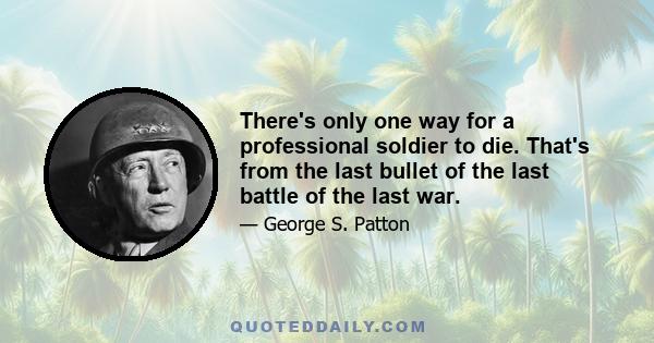 There's only one way for a professional soldier to die. That's from the last bullet of the last battle of the last war.