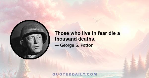 Those who live in fear die a thousand deaths.