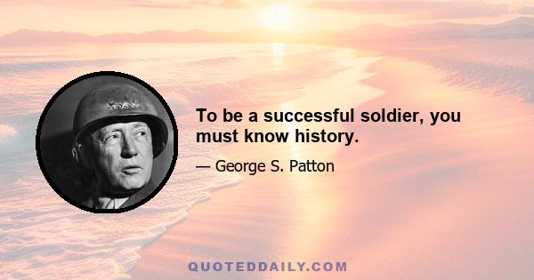 To be a successful soldier, you must know history.