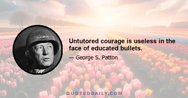 Untutored courage is useless in the face of educated bullets.