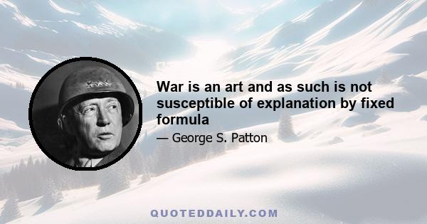 War is an art and as such is not susceptible of explanation by fixed formula