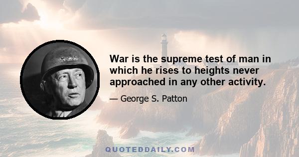 War is the supreme test of man in which he rises to heights never approached in any other activity.