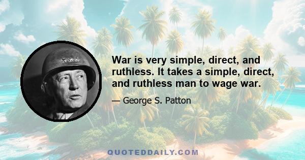 War is very simple, direct, and ruthless. It takes a simple, direct, and ruthless man to wage war.