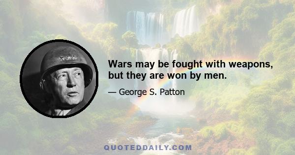 Wars may be fought with weapons, but they are won by men.