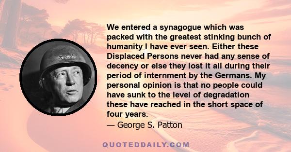 We entered a synagogue which was packed with the greatest stinking bunch of humanity I have ever seen. Either these Displaced Persons never had any sense of decency or else they lost it all during their period of