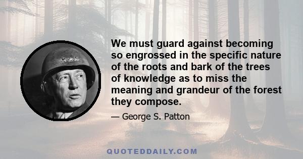 We must guard against becoming so engrossed in the specific nature of the roots and bark of the trees of knowledge as to miss the meaning and grandeur of the forest they compose.