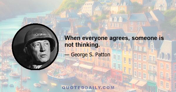 When everyone agrees, someone is not thinking.