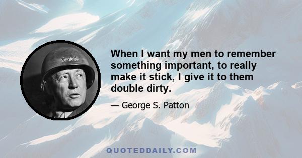 When I want my men to remember something important, to really make it stick, I give it to them double dirty. It may not sound nice to some bunch of little old ladies at an afternoon tea party, but it helps my soldiers