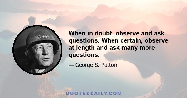 When in doubt, observe and ask questions. When certain, observe at length and ask many more questions.