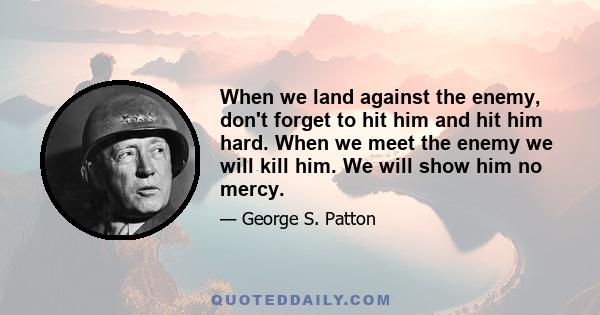 When we land against the enemy, don't forget to hit him and hit him hard. When we meet the enemy we will kill him. We will show him no mercy.