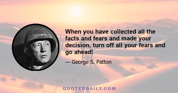 When you have collected all the facts and fears and made your decision, turn off all your fears and go ahead!