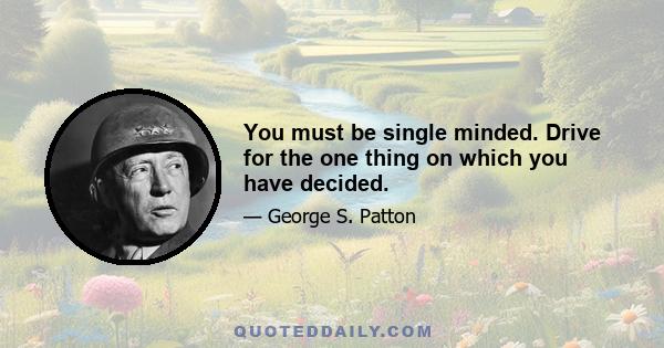 You must be single minded. Drive for the one thing on which you have decided.