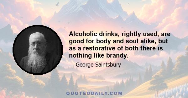 Alcoholic drinks, rightly used, are good for body and soul alike, but as a restorative of both there is nothing like brandy.