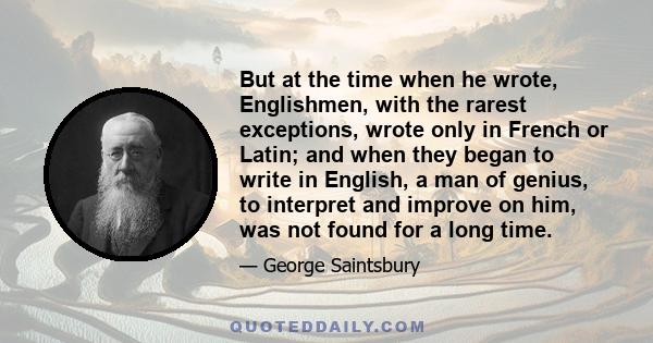 But at the time when he wrote, Englishmen, with the rarest exceptions, wrote only in French or Latin; and when they began to write in English, a man of genius, to interpret and improve on him, was not found for a long