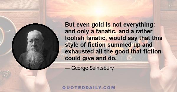 But even gold is not everything: and only a fanatic, and a rather foolish fanatic, would say that this style of fiction summed up and exhausted all the good that fiction could give and do.